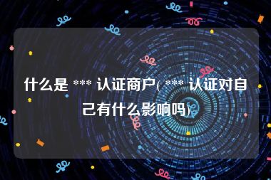 什么是 *** 认证商户( *** 认证对自己有什么影响吗)