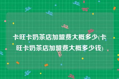 卡旺卡奶茶店加盟费大概多少(卡旺卡奶茶店加盟费大概多少钱)