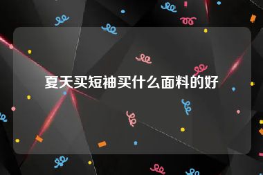夏天买短袖买什么面料的好