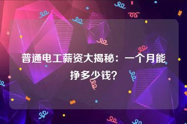 普通电工薪资大揭秘：一个月能挣多少钱？