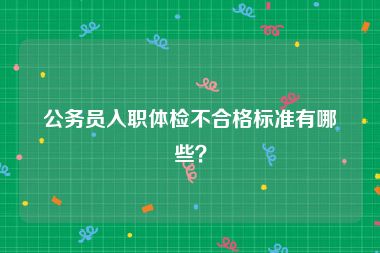公务员入职体检不合格标准有哪些？