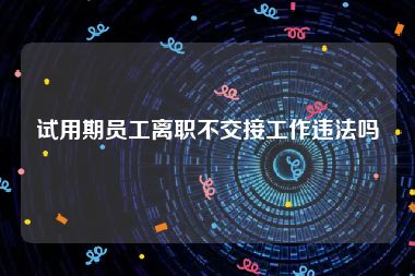 试用期员工离职不交接工作违法吗