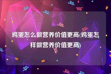 鸡蛋怎么做营养价值更高(鸡蛋怎样做营养价值更高)