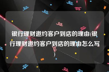 银行理财邀约客户到店的理由(银行理财邀约客户到店的理由怎么写)