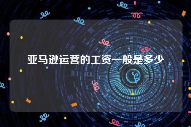 亚马逊运营的工资一般是多少