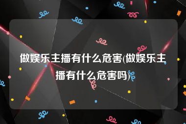 做娱乐主播有什么危害(做娱乐主播有什么危害吗)