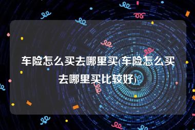 车险怎么买去哪里买(车险怎么买去哪里买比较好)