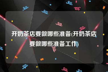 开奶茶店要做哪些准备(开奶茶店要做哪些准备工作)