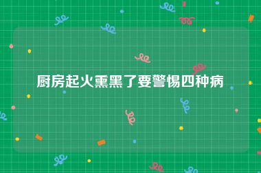 厨房起火熏黑了要警惕四种病