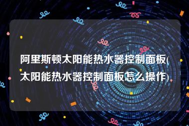阿里斯顿太阳能热水器控制面板(太阳能热水器控制面板怎么操作)