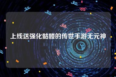 上线送强化骷髅的传世手游无元神