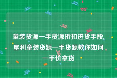 童装货源一手货源折扣进货手段,垦利童装货源一手货源教你如何一手价拿货
