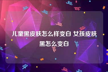 儿童黑皮肤怎么样变白 女孩皮肤黑怎么变白