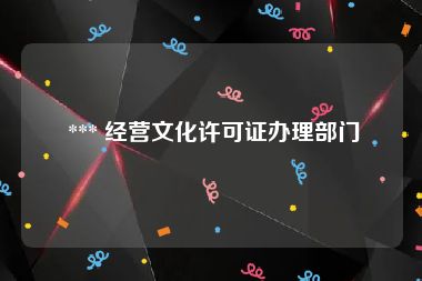 *** 经营文化许可证办理部门