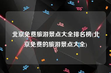 北京免费旅游景点大全排名榜(北京免费的旅游景点大全)