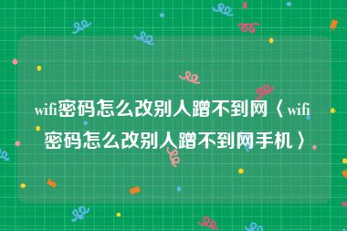 wifi密码怎么改别人蹭不到网〈wifi密码怎么改别人蹭不到网手机〉