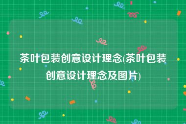茶叶包装创意设计理念(茶叶包装创意设计理念及图片)