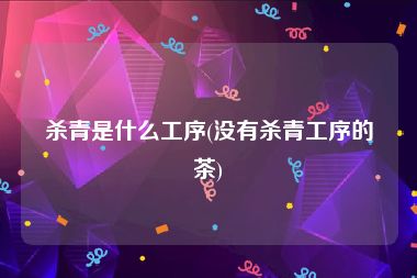杀青是什么工序(没有杀青工序的茶)