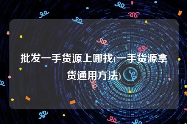 批发一手货源上哪找(一手货源拿货通用方法)