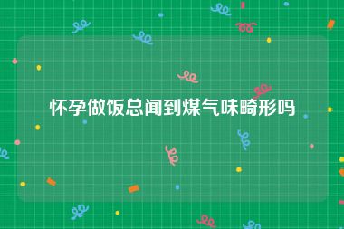 怀孕做饭总闻到煤气味畸形吗