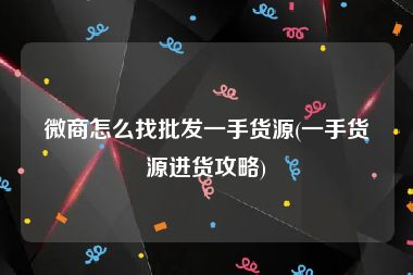 微商怎么找批发一手货源(一手货源进货攻略)