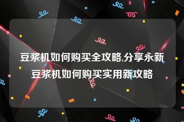 豆浆机如何购买全攻略,分享永新豆浆机如何购买实用新攻略
