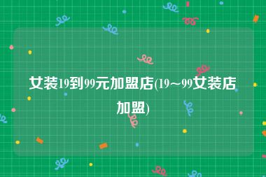 女装19到99元加盟店(19~99女装店加盟)