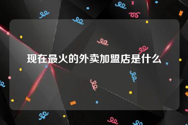现在最火的外卖加盟店是什么