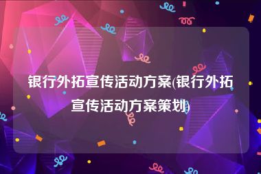 银行外拓宣传活动方案(银行外拓宣传活动方案策划)