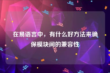在易语言中，有什么好方法来确保模块间的兼容性
