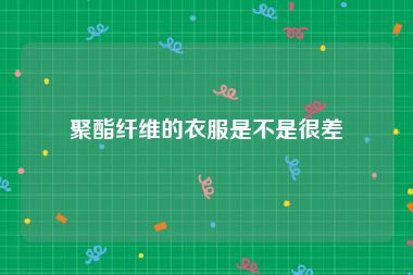 聚酯纤维的衣服是不是很差
