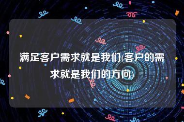 满足客户需求就是我们(客户的需求就是我们的方向)