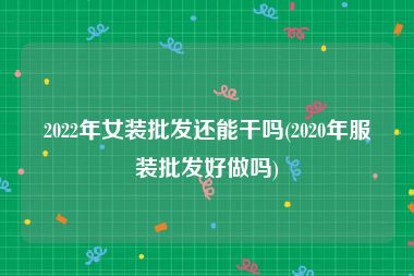 2022年女装批发还能干吗(2020年服装批发好做吗)