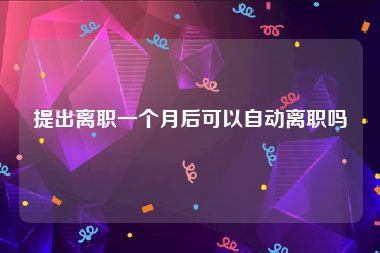 提出离职一个月后可以自动离职吗