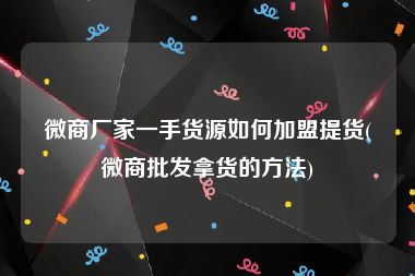 微商厂家一手货源如何加盟提货(微商批发拿货的方法)