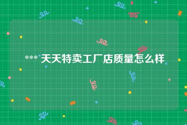  *** 天天特卖工厂店质量怎么样