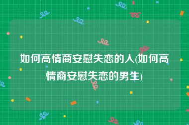 如何高情商安慰失恋的人(如何高情商安慰失恋的男生)