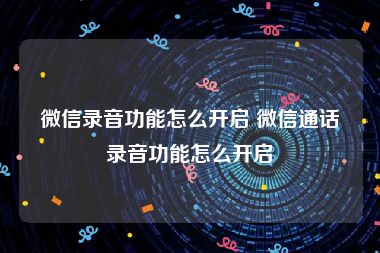 微信录音功能怎么开启 微信通话录音功能怎么开启