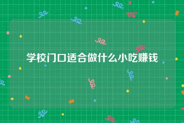 学校门口适合做什么小吃赚钱