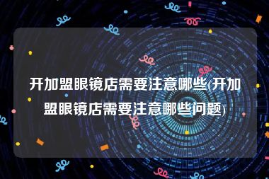 开加盟眼镜店需要注意哪些(开加盟眼镜店需要注意哪些问题)