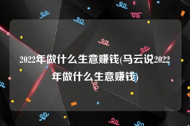 2022年做什么生意赚钱(马云说2022年做什么生意赚钱)