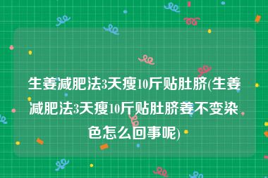 生姜减肥法3天瘦10斤贴肚脐(生姜减肥法3天瘦10斤贴肚脐姜不变染色怎么回事呢)
