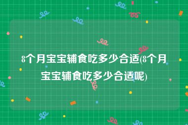 8个月宝宝辅食吃多少合适(8个月宝宝辅食吃多少合适呢)