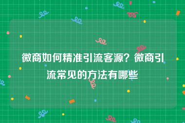 微商如何精准引流客源？微商引流常见的方法有哪些