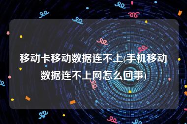 移动卡移动数据连不上(手机移动数据连不上网怎么回事)