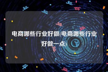 电商哪些行业好做(电商哪些行业好做一点)