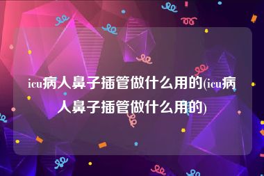 icu病人鼻子插管做什么用的(icu病人鼻子插管做什么用的)