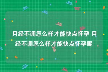 月经不调怎么样才能快点怀孕 月经不调怎么样才能快点怀孕呢