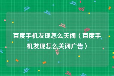 百度手机发现怎么关闭〈百度手机发现怎么关闭广告〉