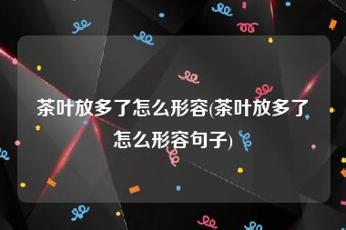 茶叶放多了怎么形容(茶叶放多了怎么形容句子)